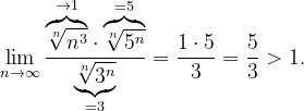 \dpi{120} \lim_{n \to \infty }\frac{\overset{\rightarrow 1}{\overbrace{\sqrt[n]{n^{3}}}}\cdot \overset{=5}{\overbrace{\sqrt[n]{5^{n}}}}}{\underset{=3}{\underbrace{\sqrt[n]{3^{n}}}}}=\frac{1\cdot 5}{3}=\frac{5}{3}>1.